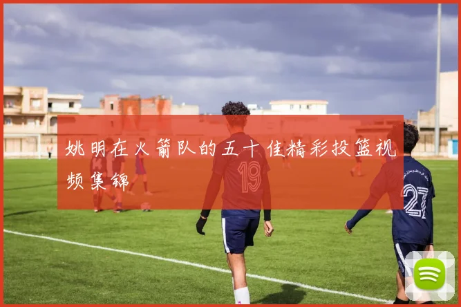 姚明在火箭队的五十佳精彩投篮视频集锦