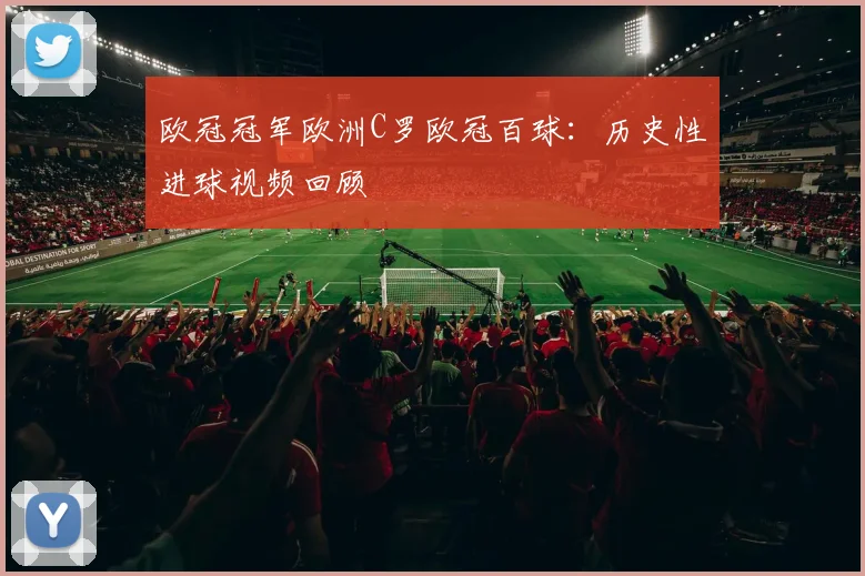 欧冠冠军欧洲C罗欧冠百球：历史性进球视频回顾