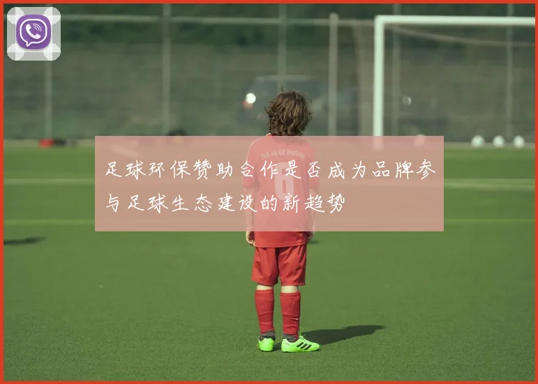 足球环保赞助合作是否成为品牌参与足球生态建设的新趋势