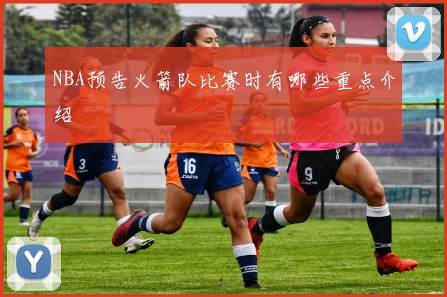 NBA预告火箭队比赛时有哪些重点介绍