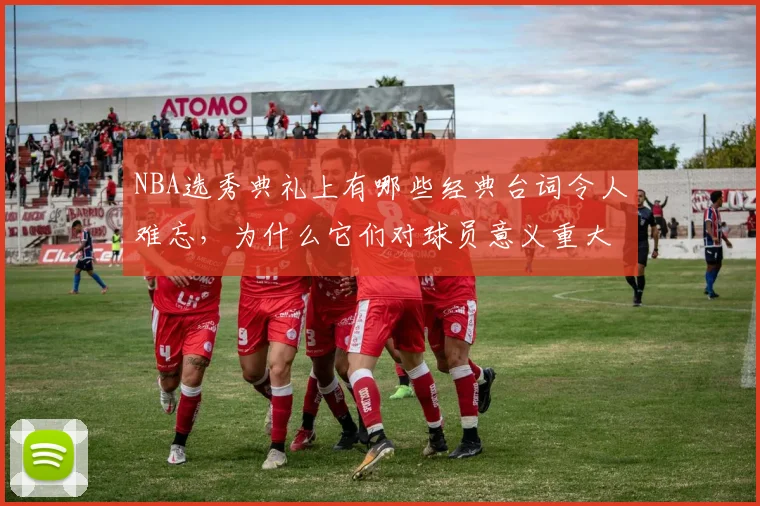 NBA选秀典礼上有哪些经典台词令人难忘，为什么它们对球员意义重大
