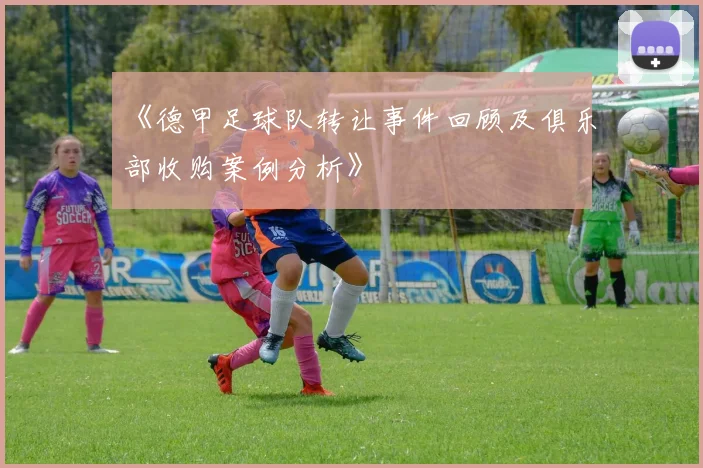 《德甲足球队转让事件回顾及俱乐部收购案例分析》