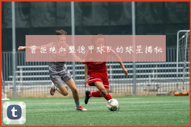 曾拒绝加盟德甲球队的球星揭秘