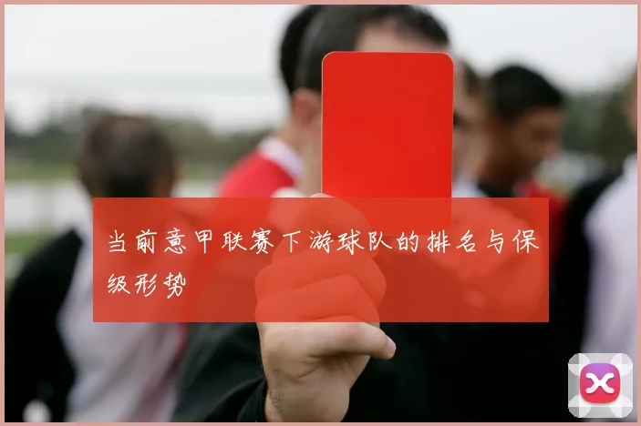 当前意甲联赛下游球队的排名与保级形势