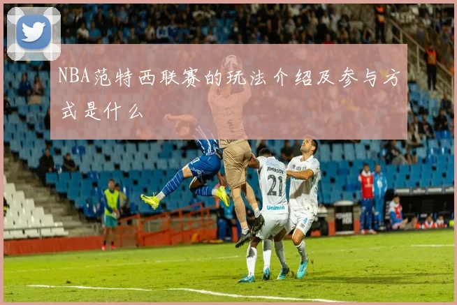 NBA范特西联赛的玩法介绍及参与方式是什么