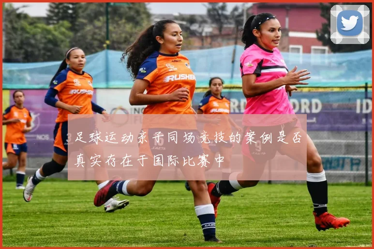 足球运动亲子同场竞技的案例是否真实存在于国际比赛中