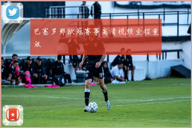 巴塞罗那欧冠赛事高清视频全程重放