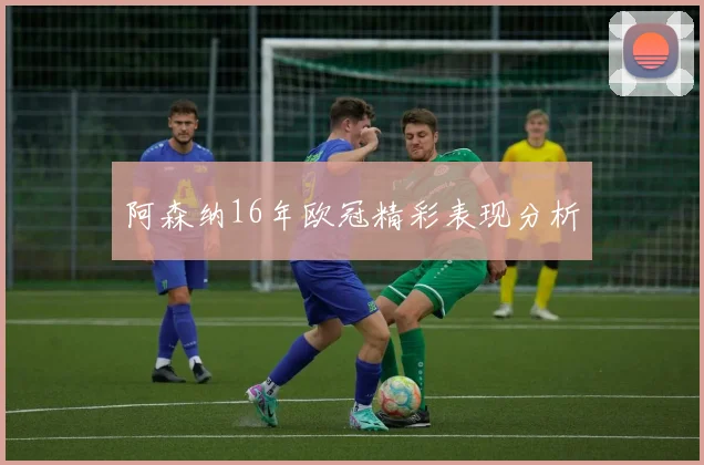 阿森纳16年欧冠精彩表现分析