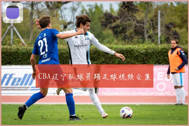 CBA辽宁队球员踢足球视频合集